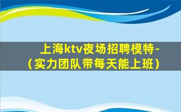 上海ktv夜场招聘模特-（实力团队带每天能上班）