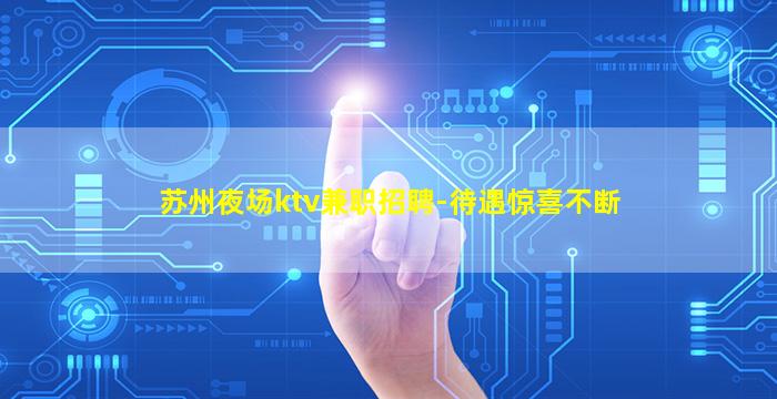 苏州夜场ktv兼职招聘-待遇惊喜不断